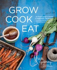 Grow Cook Eat: A Food Lover's Guide to Vegetable Gardening, Including 50 Recipes, Plus Harvesting and Storage Tips cover