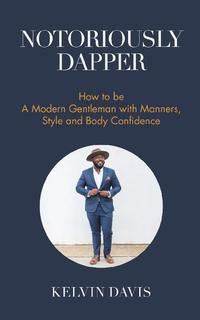 Notoriously Dapper: How to Be a Modern Gentleman With Manners, Style and Body Confidence cover